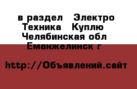  в раздел : Электро-Техника » Куплю . Челябинская обл.,Еманжелинск г.